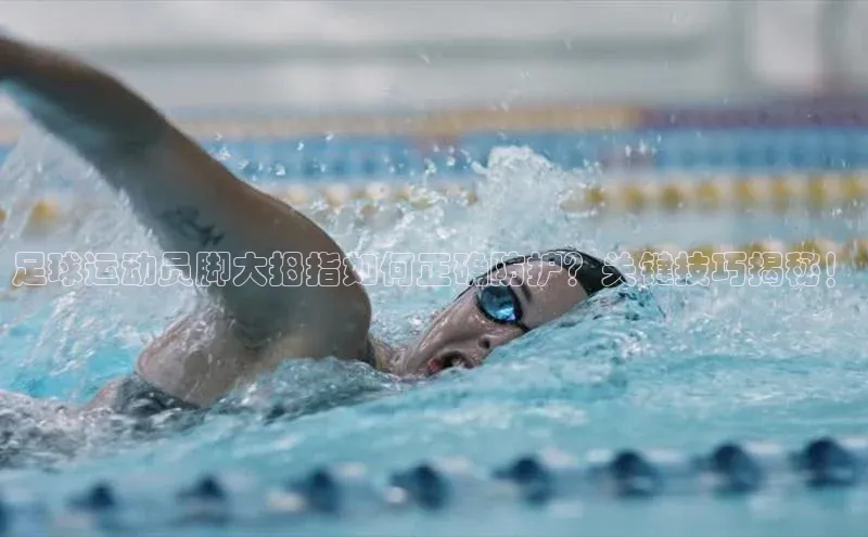 焦点娱乐下载手机版颐驰 06足球运动员脚大拇指如何正确防护？关键技巧揭秘！