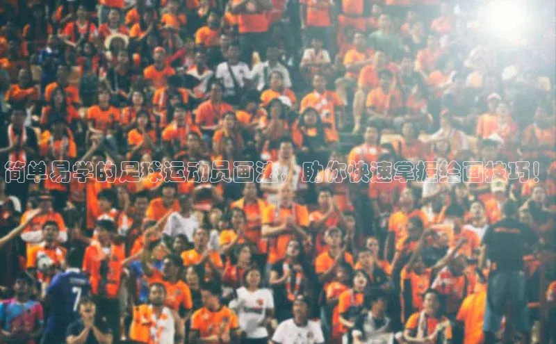 焦点娱乐注册地址京东简单易学的足球运动员画法，助你快速掌握绘画技巧！