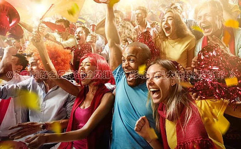 焦点登录平台登录入口百度Apollo《中国前知名足球运动员排名：影响力最大的球星是谁？》