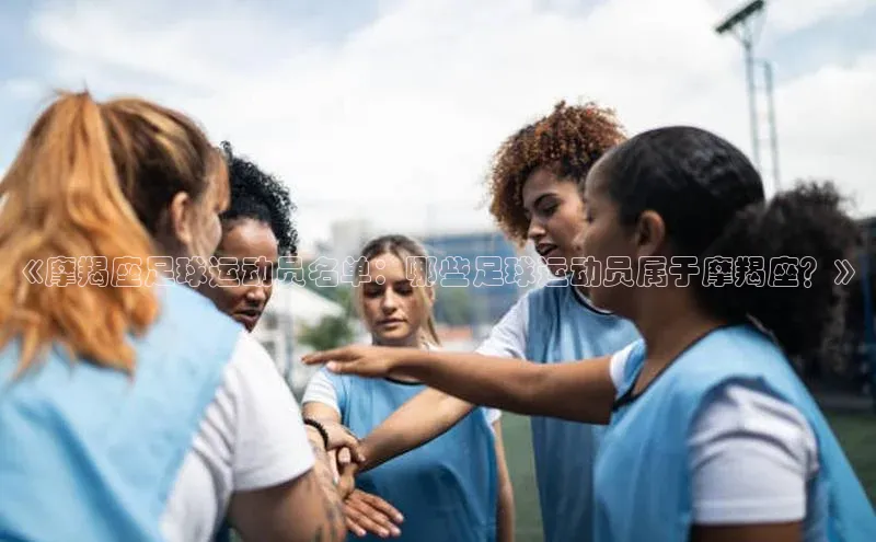 焦点注册入口美团《摩羯座足球运动员名单：哪些足球运动员属于摩羯座？》