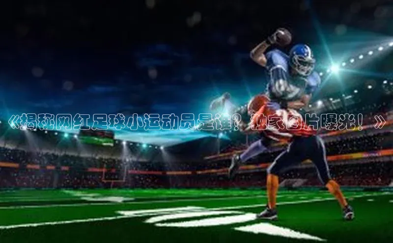 焦点注册官网皮阿诺《揭秘网红足球小运动员是谁？独家图片曝光！》
