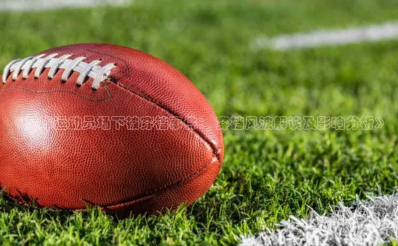 焦点娱乐网度小满支付《足球运动员场下被穿裆事件： 穿裆风波解读及影响分析》