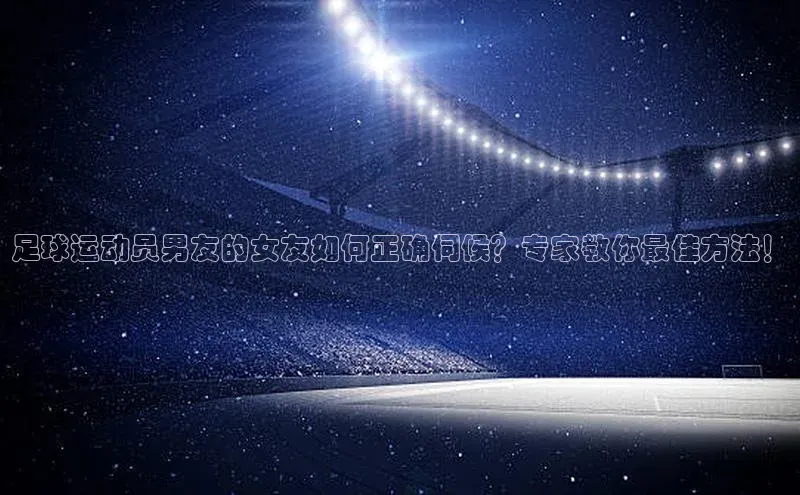 焦点娱乐注册百度健康足球运动员男友的女友如何正确伺候？专家教你最佳方法！