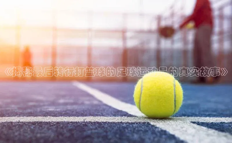 焦点注册平台登录入口歌力思《揭秘最后转行打篮球的足球运动员的真实故事》