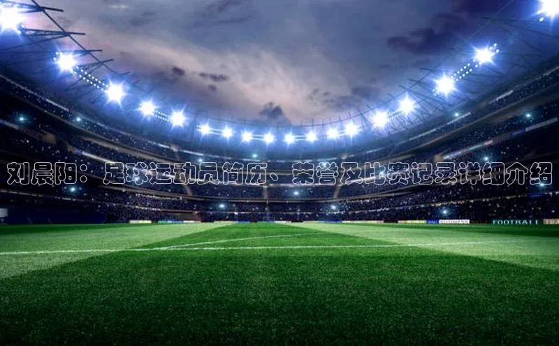 焦点娱乐平台梯哥哥科技刘晨阳：足球运动员简历、荣誉及比赛记录详细介绍