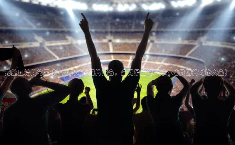 焦点娱乐账号注册入口官网天键股份完整且精美的足球运动员对比照片集合，全网最全的足球运动员图片对比大全！