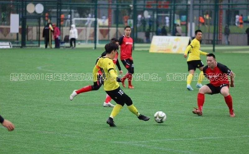 焦点娱乐注册地址京东揭秘2021年足球运动员世界前十身价排名，谁登顶最值得关注？