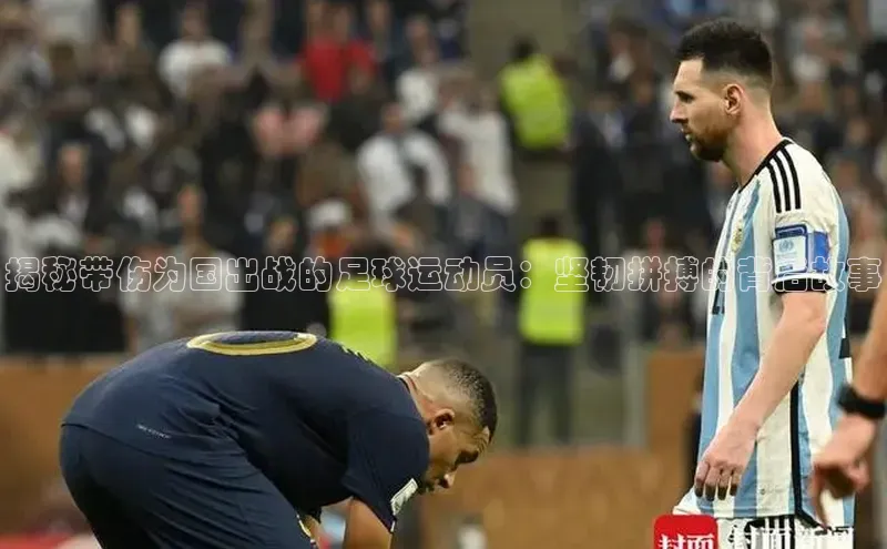 焦点平台注册账号百度 H5揭秘带伤为国出战的足球运动员：坚韧拼搏的背后故事