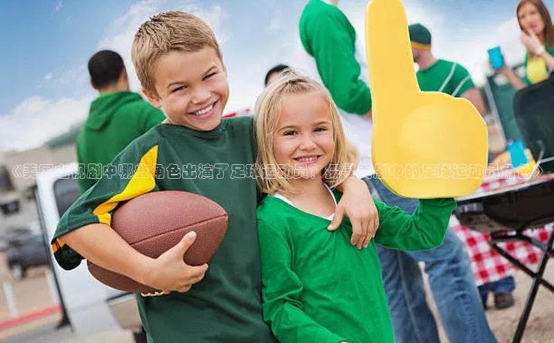 焦点注册入口小度商城《美国电视剧中哪些角色出演了足球运动员？探寻美剧中的足球运动员角色》