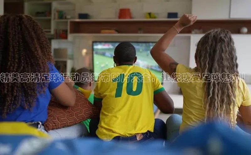 焦点登录地址入口光魔科技精美高清足球运动员拖布图片大全，让您感受足球魅力！