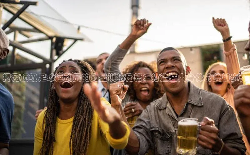 焦点娱乐平台梯哥哥科技揭秘顶级足球运动员的力量训练秘籍：打造强大身体的关键步骤