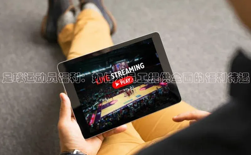 焦点娱乐网慧博云通足球运动员福利：如何为员工提供全面的福利待遇