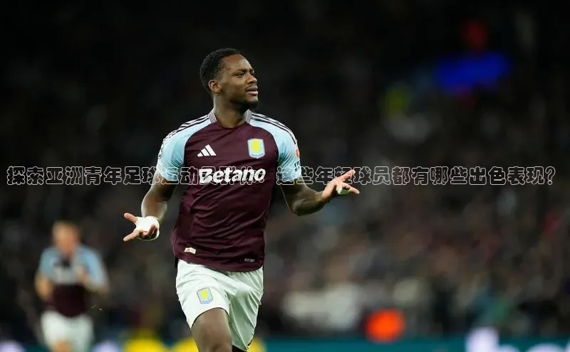 焦点娱乐网一径科技探索亚洲青年足球运动员群体：这些年轻球员都有哪些出色表现？