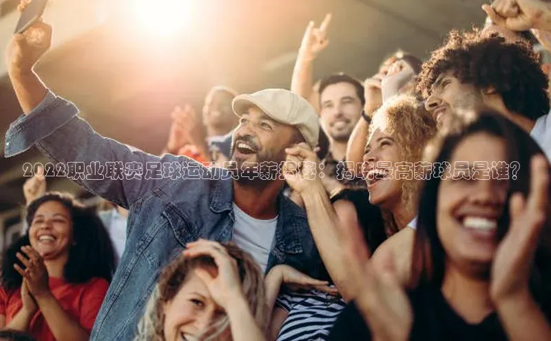 焦点娱乐网遥望科技2022职业联赛足球运动员年薪揭秘：揭晓最高薪球员是谁？