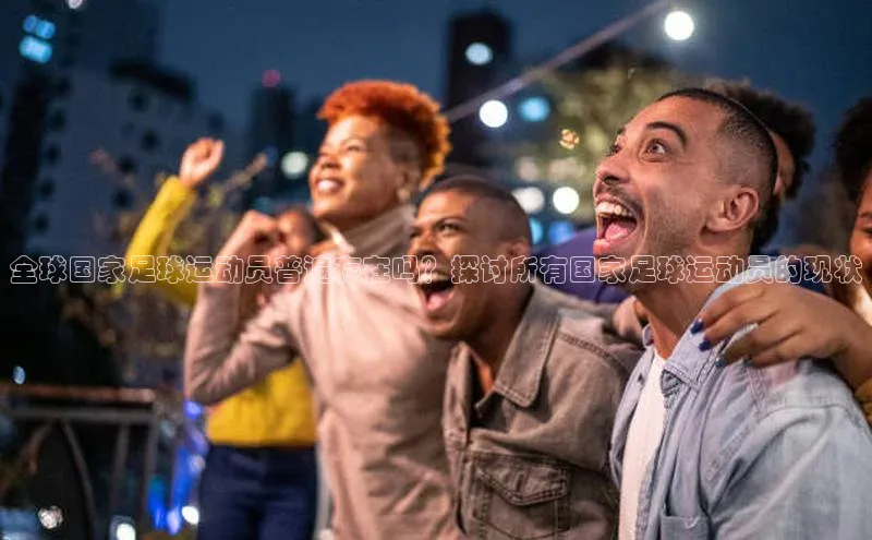 焦点娱乐app下载观星盘全球国家足球运动员普遍存在吗？探讨所有国家足球运动员的现状