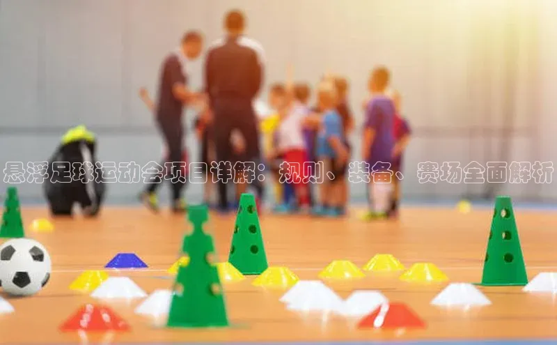 焦点中文app登录入口壹网壹创悬浮足球运动会项目详解：规则、装备、赛场全面解析